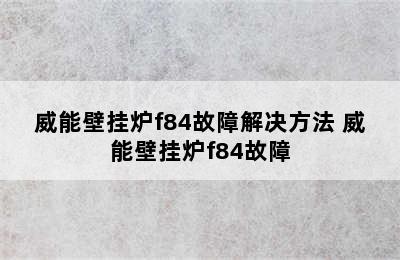 威能壁挂炉f84故障解决方法 威能壁挂炉f84故障